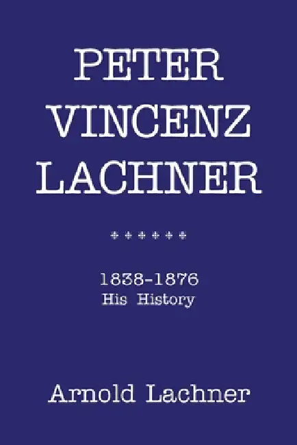 Peter Vincenz Lachner: 1838 - 1876 His History by Arnold Lachner