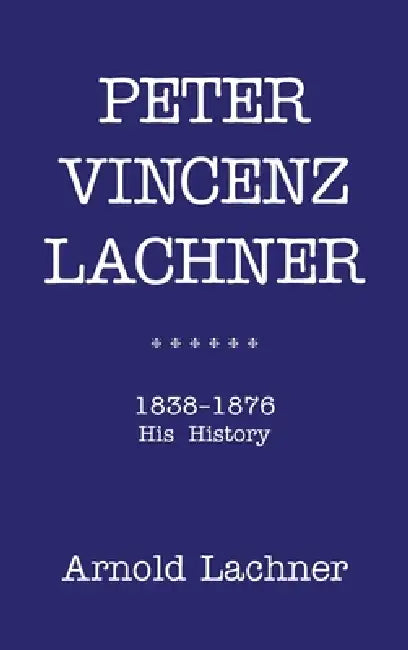 Peter Vincenz Lachner: 1838 - 1876 His History by Arnold Lachner