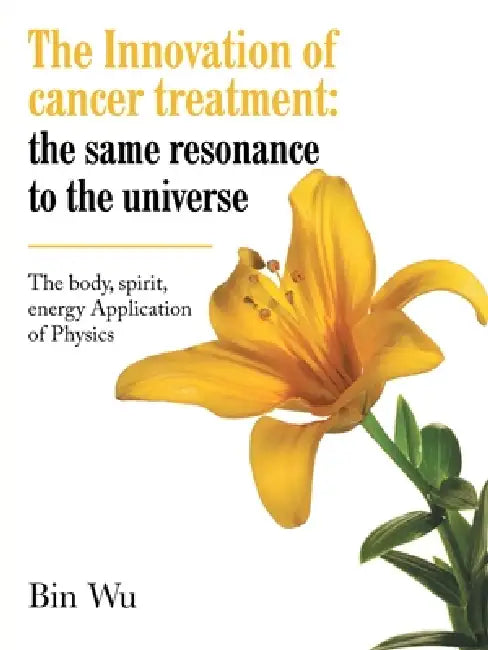 The Innovation of cancer treatment: the same resonance to the universe: The body, spirit, energy Application of Physics by Bin Wu