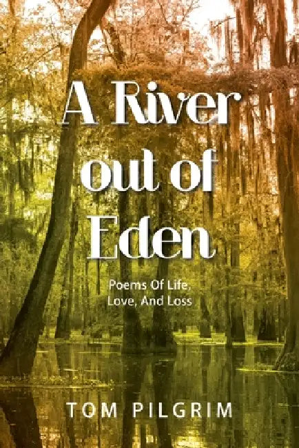 A River out of Eden: Poems Of Life, Love, And Loss by Tom Pilgrim
