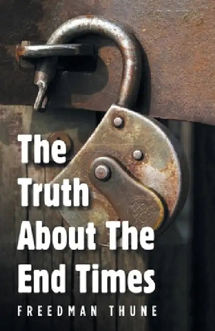 The Truth About The End Times: Unlocking the truth of the word; exposing faulty assumptions by Freedman Thune
