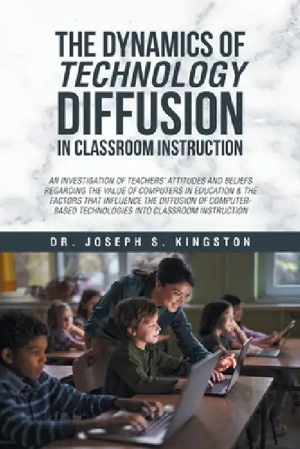 The Dynamics of Technology Diffusion in Classroom Instruction: An Investigation of Teachers' Attitudes and Beliefs Regarding the Value of Computers in by Joseph S. Kingston