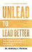 Unlead to Lead Better: The Emotional Intelligence Advantage in Modern Leadership by Anthony J. Perkins
