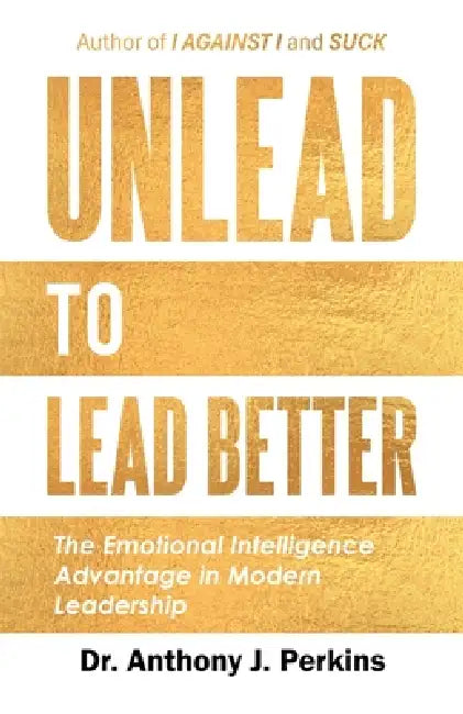 Unlead to Lead Better: The Emotional Intelligence Advantage in Modern Leadership by Anthony J. Perkins