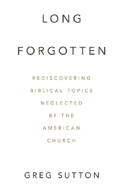 Long Forgotten: Rediscovering Biblical Topics Neglected by the American Church by Greg Sutton