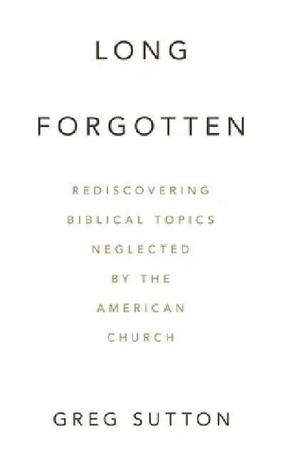 Long Forgotten: Rediscovering Biblical Topics Neglected by the American Church by Greg Sutton
