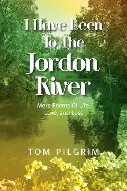 I Have Been To The Jordon River: More Poems Of Life, Love, and Loss by Tom Pilgrim