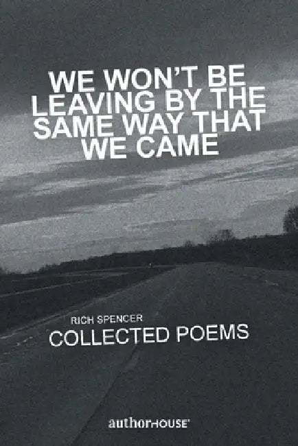 We Won't Be Leaving by the Same Way That We Came: Collected Poems by Rich Spencer