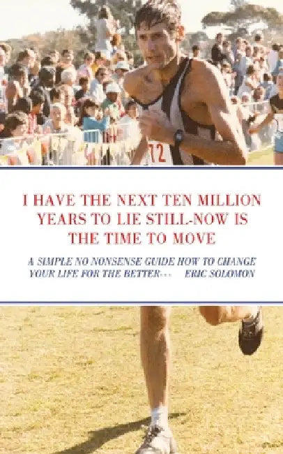 I Have the Next Ten Million Years to Lie Still-Now Is the Time to Move: A Simple No Nonsense Guide How to Change Your Life for the Better by Eric Solomon