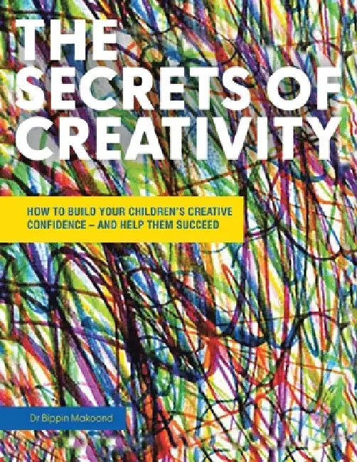 The Secrets of Creativity: How to Build Your Children's Creative Confidence - And Help Them Succeed by Bippin Makoond