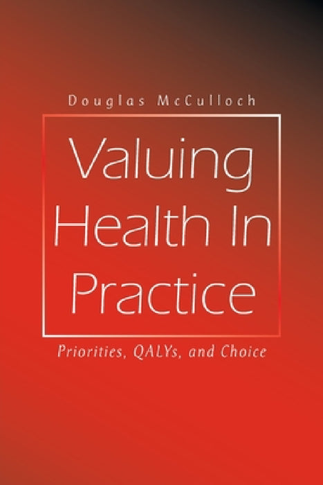 Valuing Health In Practice: Priorities, QALYs, and Choice by Douglas McCulloch