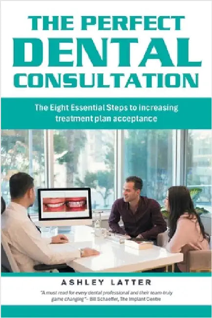 The Perfect Dental Consultation: The Eight Essential Steps to increasing treatment plan acceptance by Latter, Ashley
