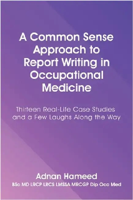 A Common Sense Approach to Report Writing in Occupational Medicine: Thirteen Real-Life Case Studies and a Few Laughs Along the Way by Adnan Hameed