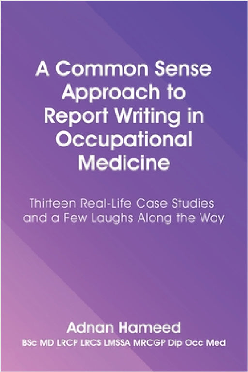A Common Sense Approach to Report Writing in Occupational Medicine: Thirteen Real-Life Case Studies and a Few Laughs Along the Way by Adnan Hameed