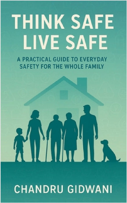 Think Safe Live Safe: A Practical Guide to Everyday Safety for the Whole Family by Chandru Gidwani