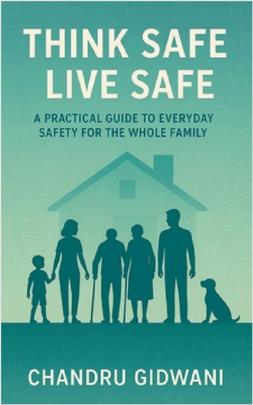 Think Safe Live Safe: A Practical Guide to Everyday Safety for the Whole Family by Chandru Gidwani