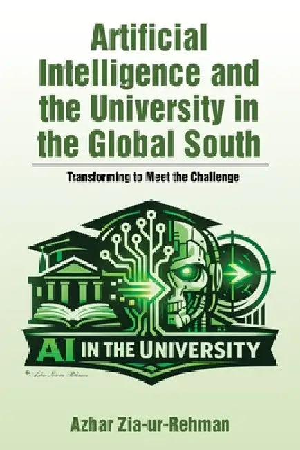 Artificial Intelligence and the University in the Global South: Transforming to Meet the Challenge by Azhar Zia-Ur-Rehman