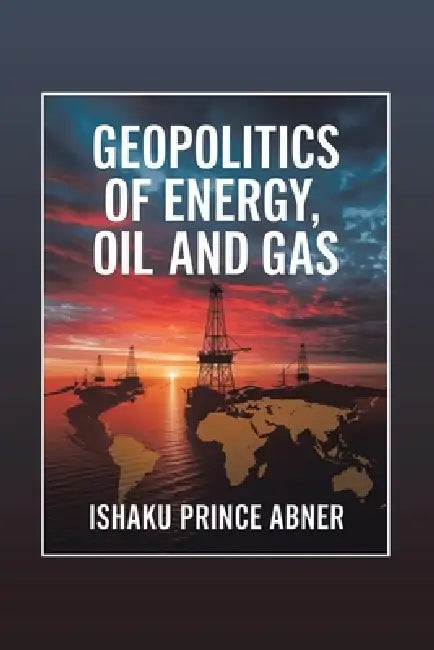 Geopolitics of Energy, Oil and Gas: Historical and Present Realities by Ishaku Prince Abner