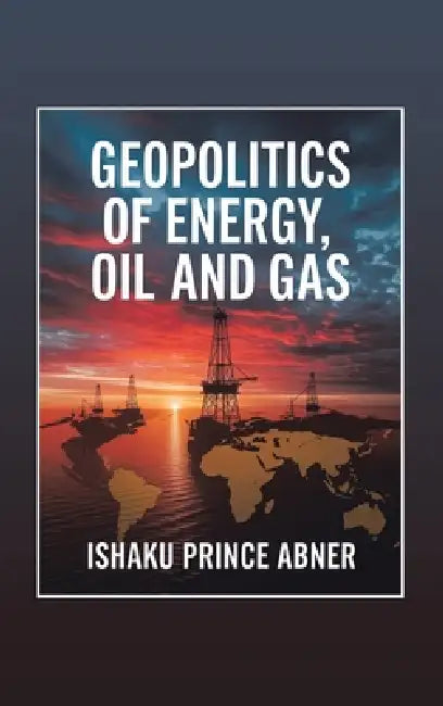 Geopolitics of Energy, Oil and Gas: Historical and Present Realities by Ishaku Prince Abner