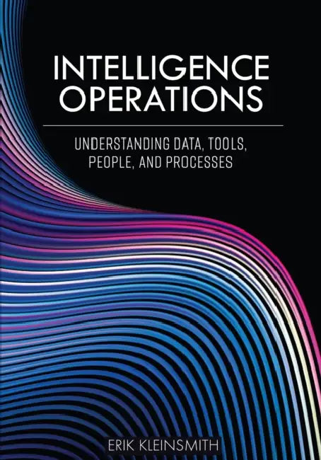 Intelligence Operations: Understanding Data, Tools, People, and Processes by Erik Kleinsmith