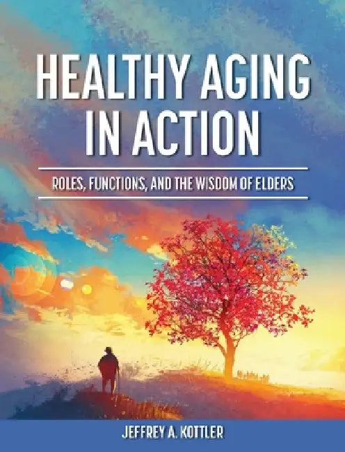 Healthy Aging in Action: Roles, Functions, and the Wisdom of Elders by Jeffrey a. Kottler