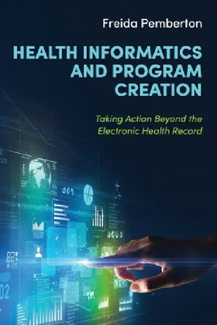Health Informatics and Program Creation: Taking Action Beyond the Electronic Health Record by Freida Pemberton
