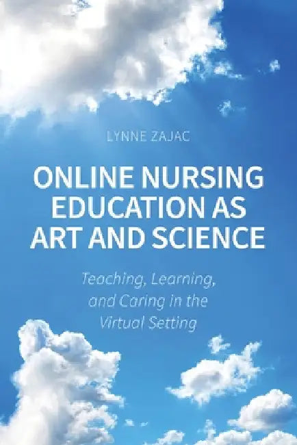 Online Nursing Education as Art and Science: Teaching, Learning, and Caring in the Virtual Setting by Lynne Zajac