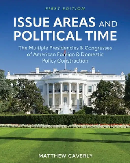 Issue Areas and Political Time: The Multiple Presidencies and Congresses of American Foreign and Domestic Policy Construction by Matthew Caverly
