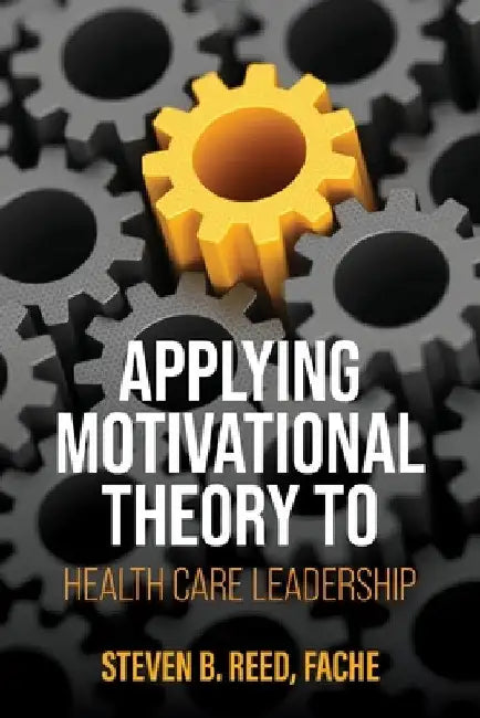 Applying Motivational Theory to Health Care Leadership by Steven B. Reed