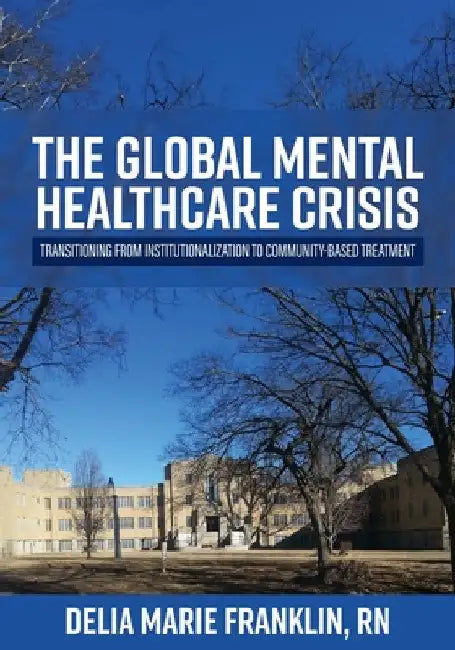 The Global Mental Healthcare Crisis: Transitioning from Institutionalization to Community-Based Treatment by Delia Marie Franklin