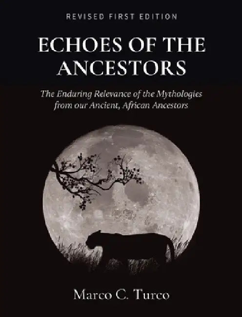 Echoes of the Ancestors: The Enduring Relevance of the Mythologies from our Ancient, African Ancestors by Marco Turco