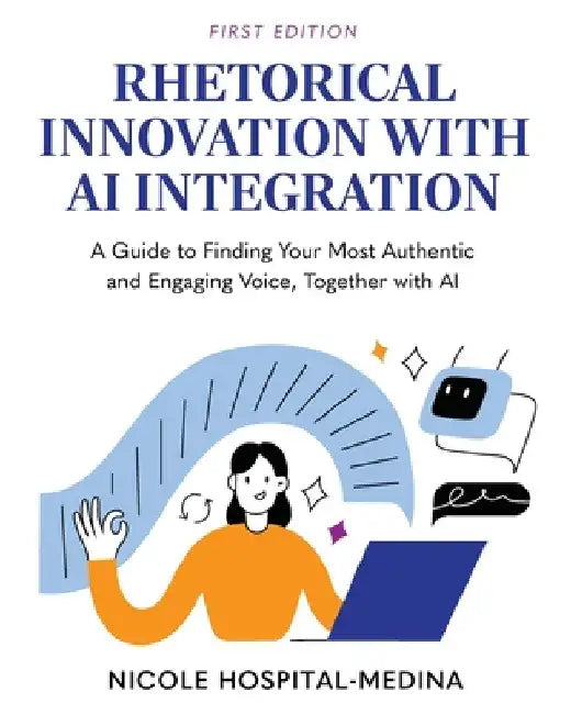 Rhetorical Innovation with AI Integration: A Guide to Finding Your Most Authentic and Engaging Voice, Together with AI by Nicole Hospital-Medina