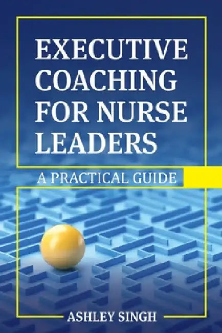 Executive Coaching for Nurse Leaders: A Practical Guide by Ashley Singh