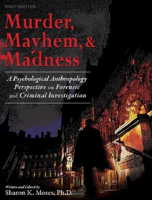 Murder, Mayhem, and Madness: A Psychological Anthropology Perspective on Forensic and Criminal Investigation by Sharon Moses