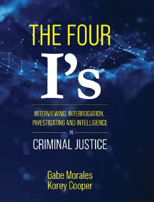 The Four I's: Interviewing, Interrogation, Investigating, and Intelligence in Criminal Justice by Gabe Morales