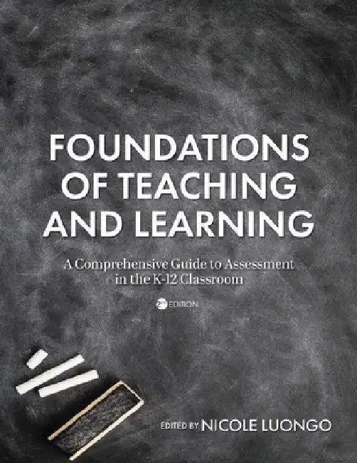 Foundations of Teaching and Learning: A Comprehensive Guide to Assessment in the K-12 Classroom by Nicole Luongo