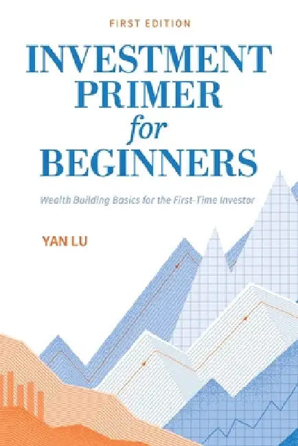 Investment Primer for Beginners: Wealth Building Basics for the First-Time Investor by Yan Lu