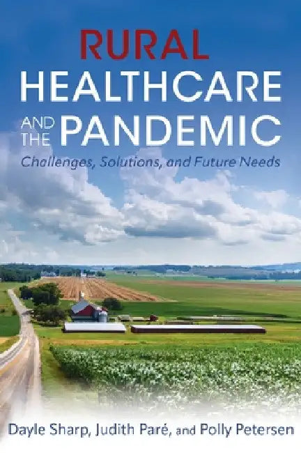 Rural Healthcare and the Pandemic: Challenges, Solutions, and Future Needs by Judith Paré