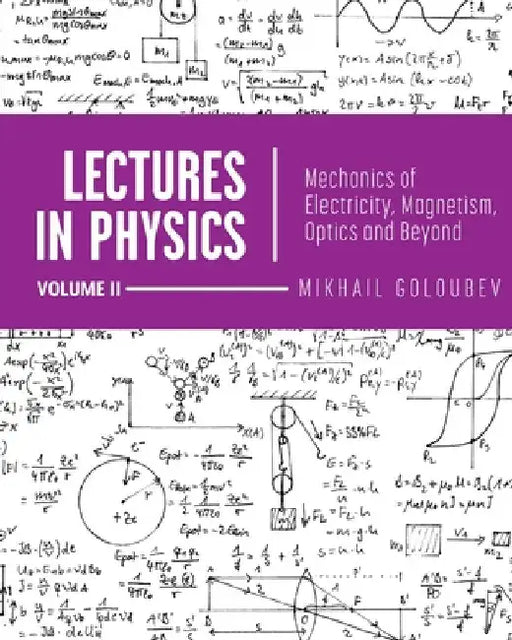 Lectures in Physics, Volume II: Mechanics of Electricity, Magnetism, Optics, and Beyond by Mikhail Goloubev