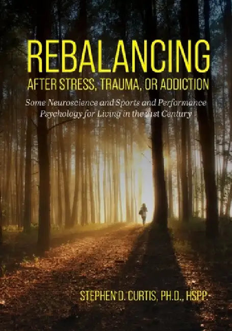 Rebalancing after Stress, Trauma, or Addiction: Some Neuroscience and Sports and Performance Psychology for Living in the 21st Century by Stephen D. Curtis
