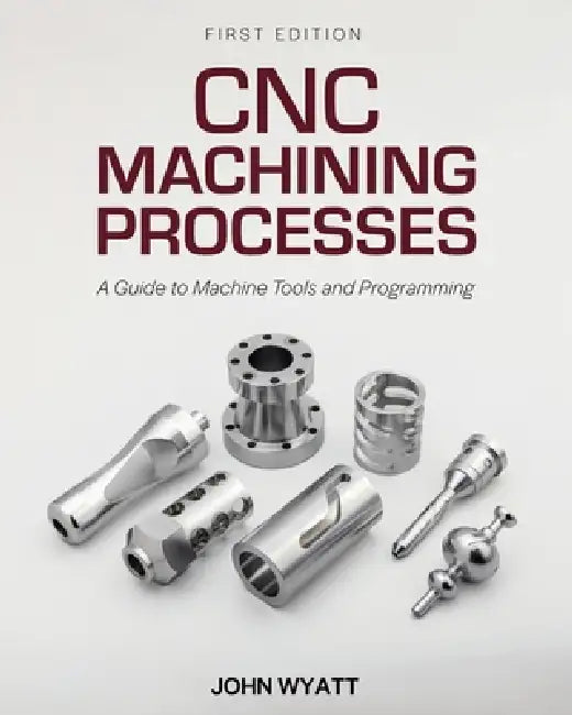 CNC Machining Processes: A Guide to Machine Tools and Programming by John Wyatt