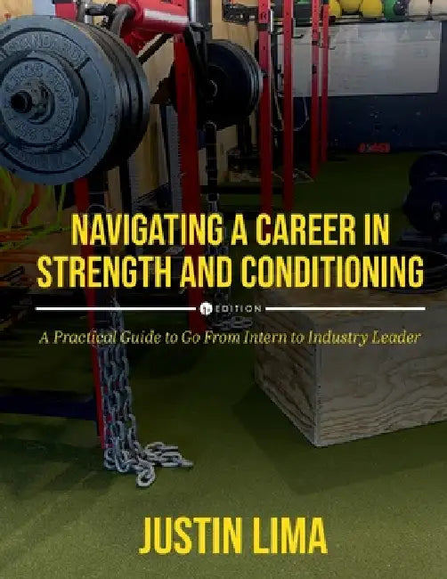 Navigating a Career in Strength and Conditioning: A Practical Guide to Go from Intern to Industry Leader by Justin Lima