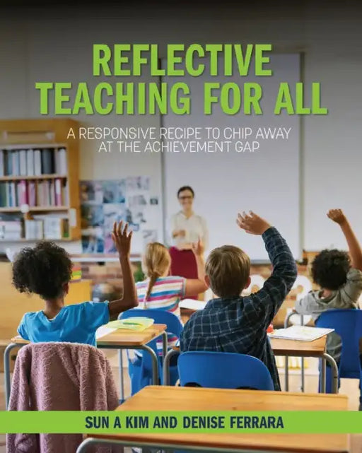 Reflective Teaching for All: A Responsive Recipe to Chip Away at the Achievement Gap by Sun A. Kim, Denise Ferrara