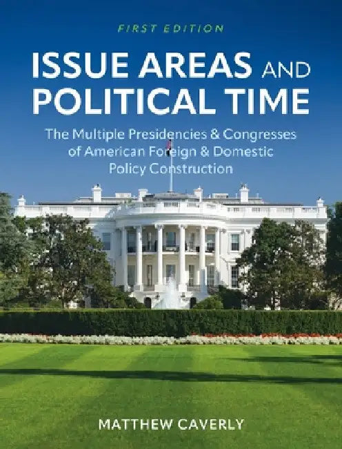 Issue Areas and Political Time: The Multiple Presidencies and Congresses of American Foreign and Domestic Policy Construction by Matthew Caverly