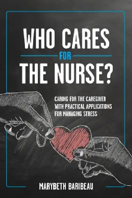 Who Cares for the Nurse?: Caring for the Caregiver with Practical Applications for Managing Stress by Marybeth Baribeau