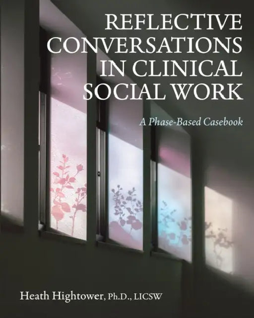 Reflective Conversations in Clinical Social Work: A Phase-Based Casebook by Heath Hightower