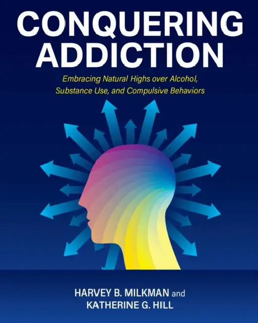 Conquering Addiction: Embracing Natural Highs over Alcohol, Substance Use, and Compulsive Behaviors by Harvey B. Milkman, Katherine G. Hill