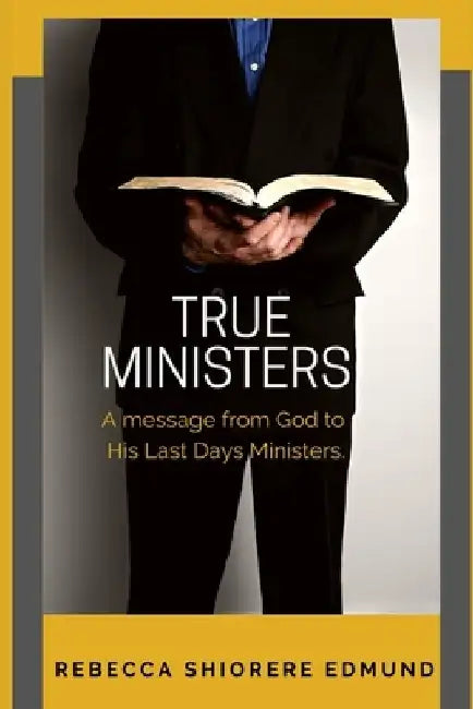 True Ministers: A message from God to His last days ministers by Rebecca Shiorere Edmund