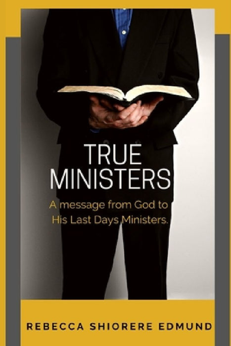 True Ministers: A message from God to His last days ministers by Rebecca Shiorere Edmund