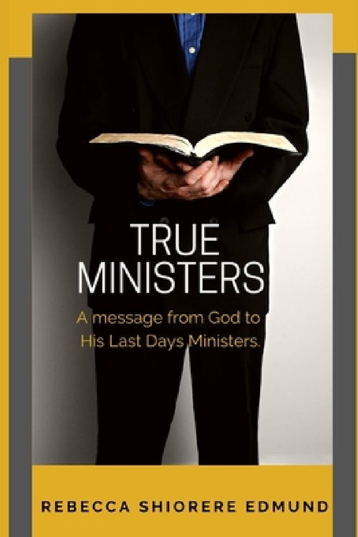 True Ministers: A message from God to His last days ministers by Rebecca Shiorere Edmund